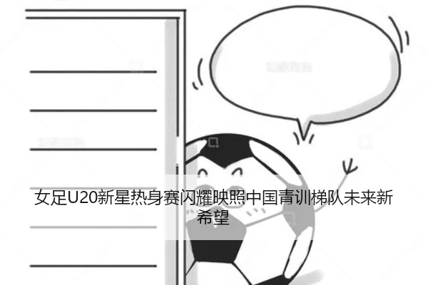 女足U20新星热身赛闪耀映照中国青训梯队未来新希望
